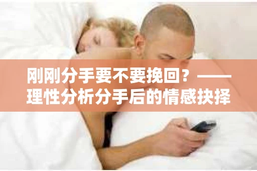 刚刚分手要不要挽回？——理性分析分手后的情感抉择
