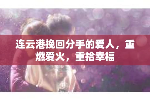 连云港挽回分手的爱人，重燃爱火，重拾幸福