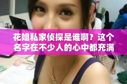 花姐私家侦探是谁啊？这个名字在不少人的心中都充满了神秘感。今天，我就来给大家揭开这个谜底，让大家对花姐私家侦探有一个更清晰的认识。